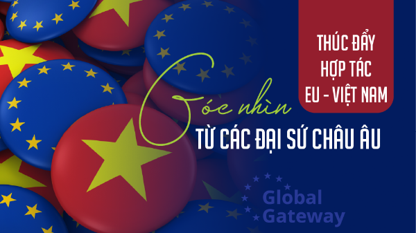 Thúc đẩy hợp tác EU - Việt Nam: Góc nhìn từ các Đại sứ châu Âu