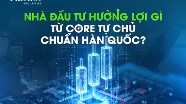 Nhà đầu tư hưởng lợi gì từ core tự chủ chuẩn Hàn Quốc? 